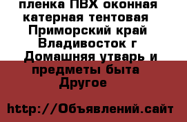 пленка ПВХ оконная /катерная/тентовая - Приморский край, Владивосток г. Домашняя утварь и предметы быта » Другое   